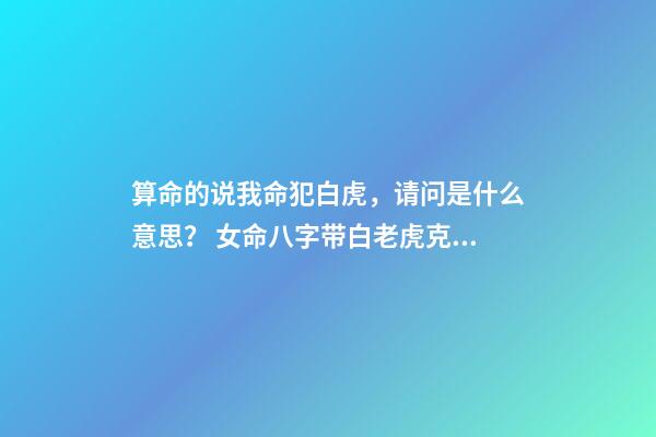 算命的说我命犯白虎，请问是什么意思？ 女命八字带白老虎克夫，白老虎克夫什么意思-第1张-观点-玄机派